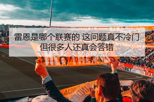 雷恩是哪个联赛的 这问题真不冷门 但很多人还真会答错 - kaiyun