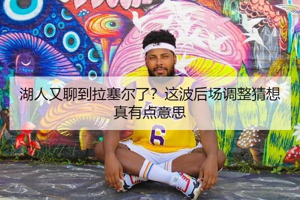 湖人又聊到拉塞尔了？这波后场调整猜想真有点意思 - kaiyun