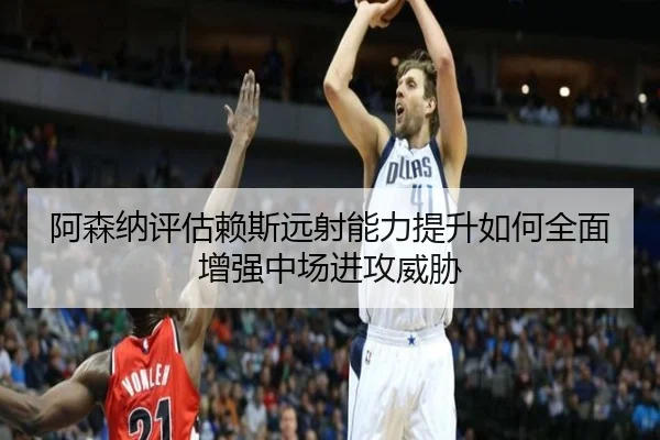阿森纳评估赖斯远射能力提升如何全面增强中场进攻威胁 | kaiyun