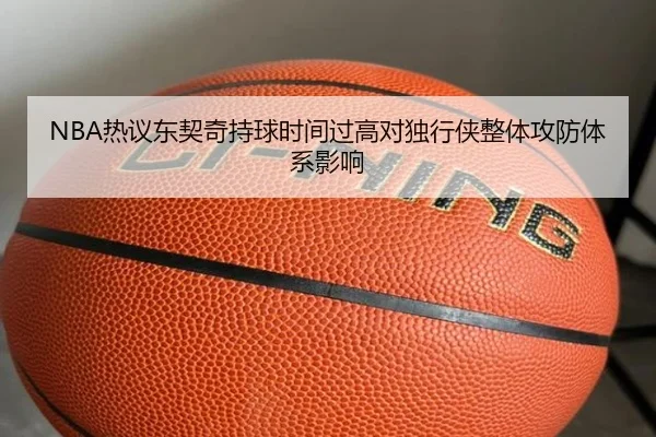 NBA热议东契奇持球时间过高对独行侠整体攻防体系影响