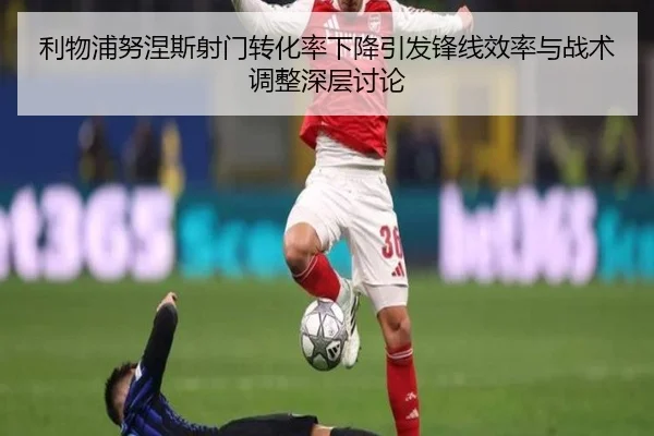 利物浦努涅斯射门转化率下降引发锋线效率与战术调整深层讨论 - kaiyun