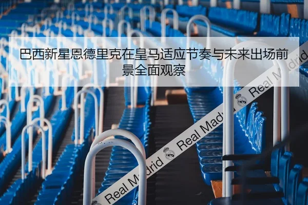 巴西新星恩德里克在皇马适应节奏与未来出场前景全面观察 - kaiyun