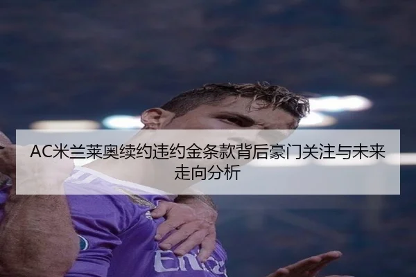 AC米兰莱奥续约违约金条款背后豪门关注与未来走向分析