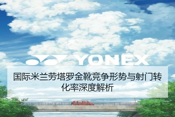 国际米兰劳塔罗金靴竞争形势与射门转化率深度解析 - kaiyun