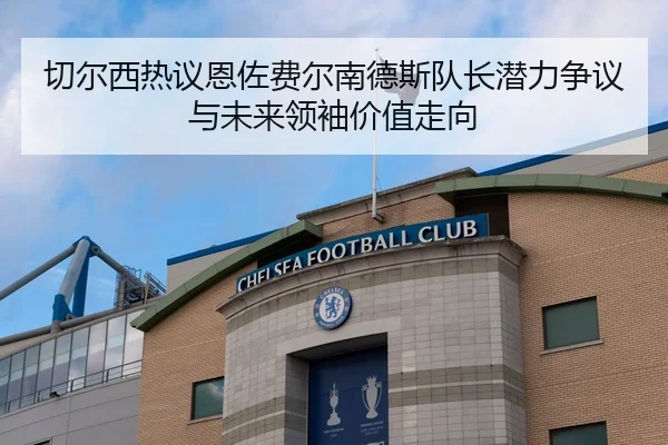 切尔西热议恩佐费尔南德斯队长潜力争议与未来领袖价值走向