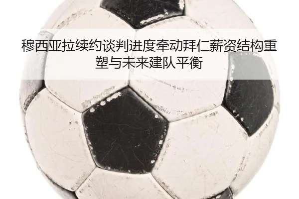 穆西亚拉续约谈判进度牵动拜仁薪资结构重塑与未来建队平衡 | kaiyun