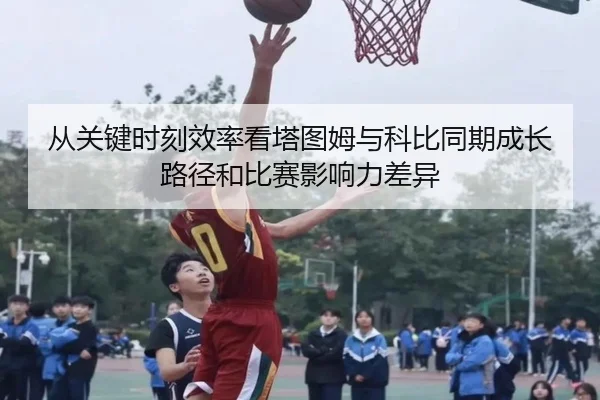 从关键时刻效率看塔图姆与科比同期成长路径和比赛影响力差异
