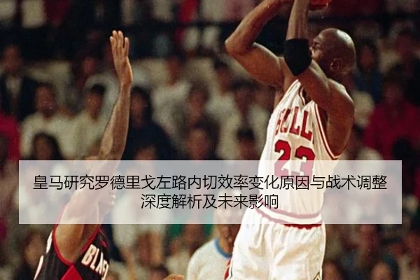 皇马研究罗德里戈左路内切效率变化原因与战术调整深度解析及未来影响