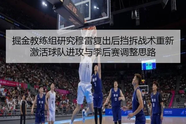 掘金教练组研究穆雷复出后挡拆战术重新激活球队进攻与季后赛调整思路