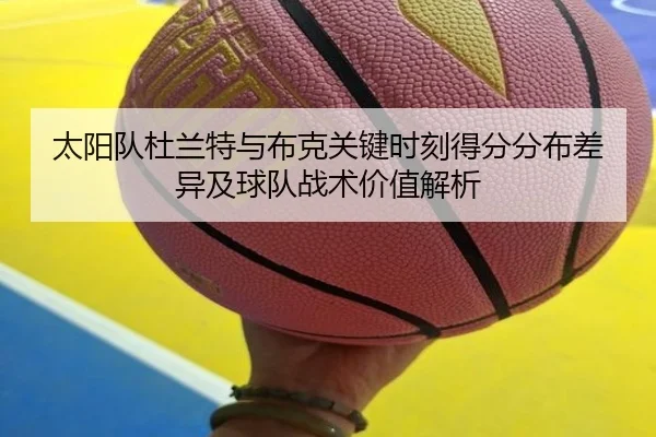 太阳队杜兰特与布克关键时刻得分分布差异及球队战术价值解析