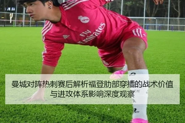 曼城对阵热刺赛后解析福登肋部穿插的战术价值与进攻体系影响深度观察