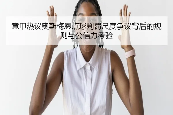 意甲热议奥斯梅恩点球判罚尺度争议背后的规则与公信力考验