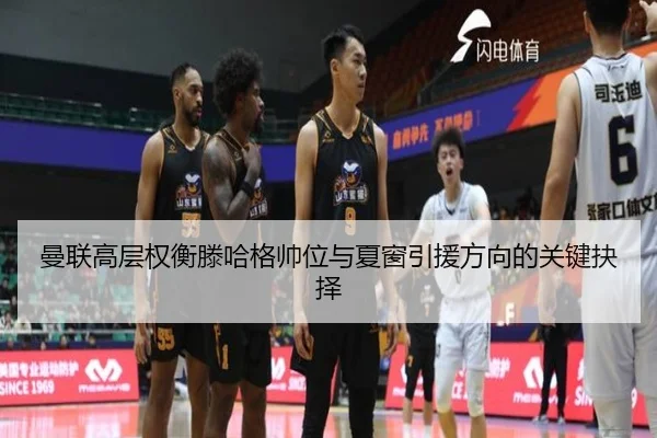 曼联高层权衡滕哈格帅位与夏窗引援方向的关键抉择