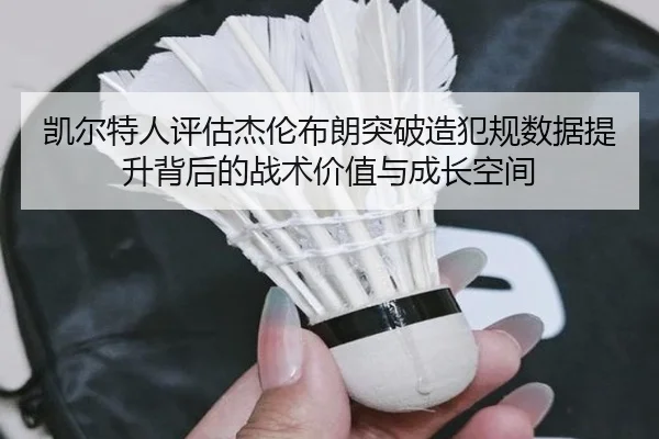 凯尔特人评估杰伦布朗突破造犯规数据提升背后的战术价值与成长空间