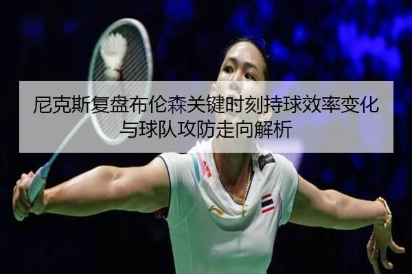 尼克斯复盘布伦森关键时刻持球效率变化与球队攻防走向解析