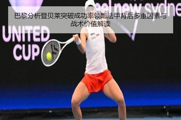 巴黎分析登贝莱突破成功率领跑法甲背后多重因素与战术价值解读