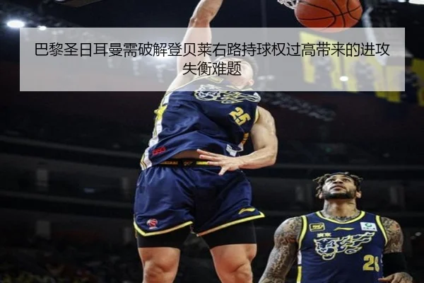 巴黎圣日耳曼需破解登贝莱右路持球权过高带来的进攻失衡难题