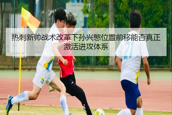 热刺新帅战术改革下孙兴慜位置前移能否真正激活进攻体系