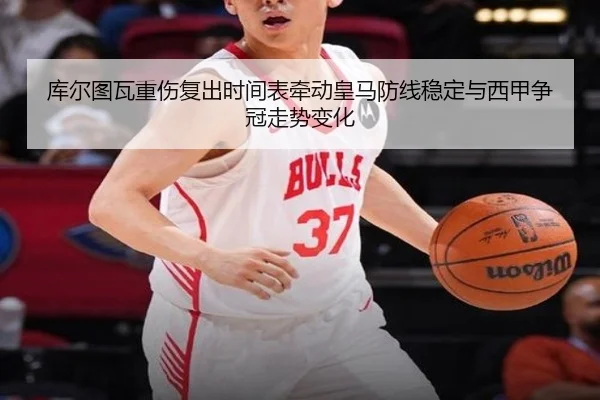 库尔图瓦重伤复出时间表牵动皇马防线稳定与西甲争冠走势变化