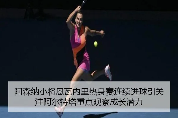 阿森纳小将恩瓦内里热身赛连续进球引关注阿尔特塔重点观察成长潜力