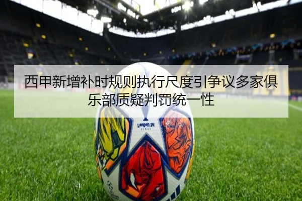 西甲新增补时规则执行尺度引争议多家俱乐部质疑判罚统一性