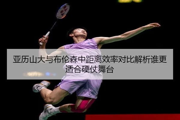 亚历山大与布伦森中距离效率对比解析谁更适合硬仗舞台