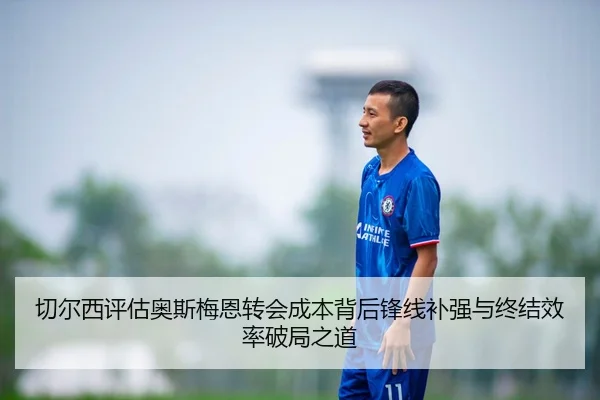 切尔西评估奥斯梅恩转会成本背后锋线补强与终结效率破局之道