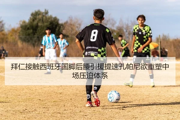 拜仁接触西班牙国脚后腰引援提速孔帕尼欲重塑中场压迫体系