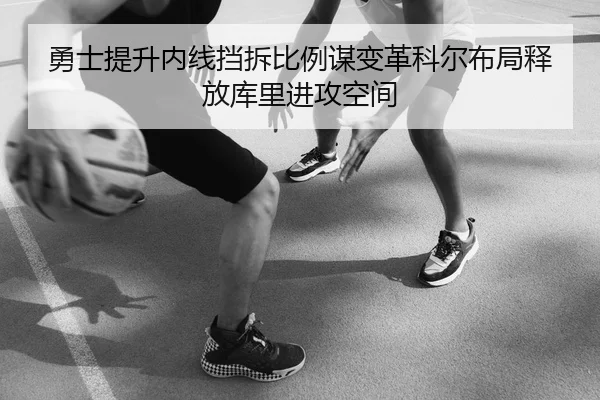 勇士提升内线挡拆比例谋变革科尔布局释放库里进攻空间