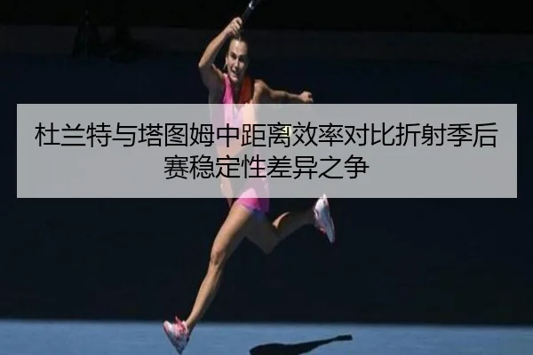 杜兰特与塔图姆中距离效率对比折射季后赛稳定性差异之争
