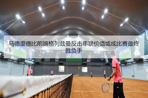 马德里德比前瞻格列兹曼反击串联价值或成比赛最终胜负手 - kaiyun